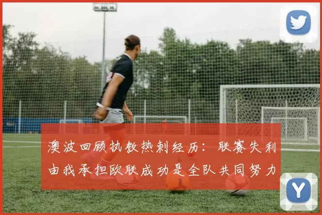 澳波回顾执教热刺经历：联赛失利由我承担欧联成功是全队共同努力的成果