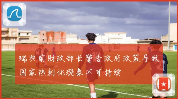 瑞典前财政部长警告政府政策导致国家热刺化现象不可持续