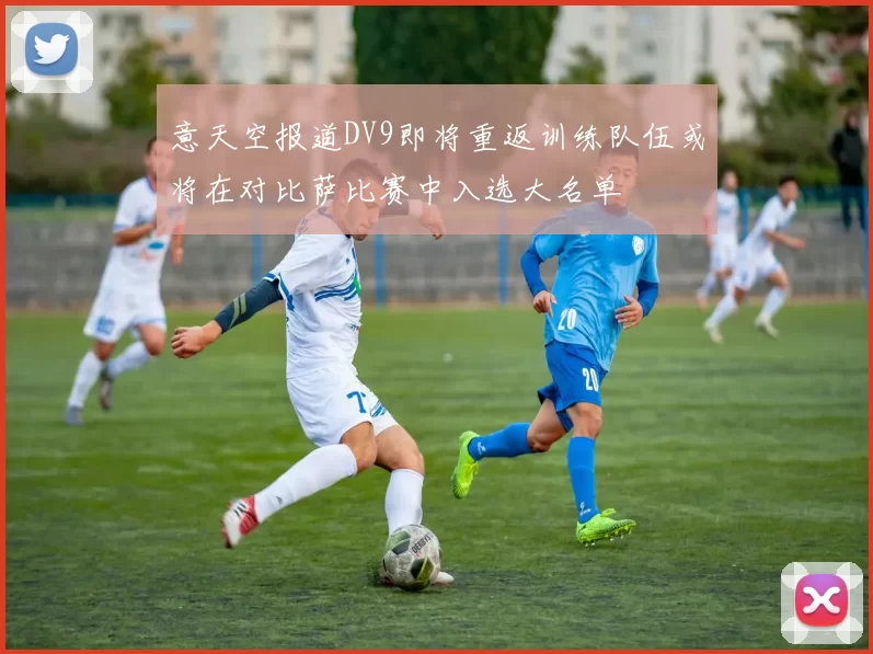 意天空报道DV9即将重返训练队伍或将在对比萨比赛中入选大名单