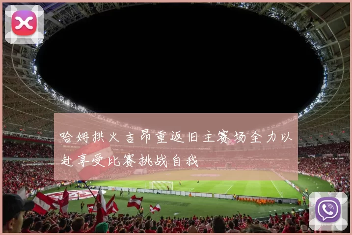 哈姆拱火吉昂重返旧主赛场全力以赴享受比赛挑战自我