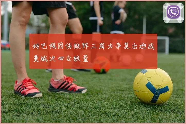 姆巴佩因伤缺阵三周力争复出迎战曼城次回合较量
