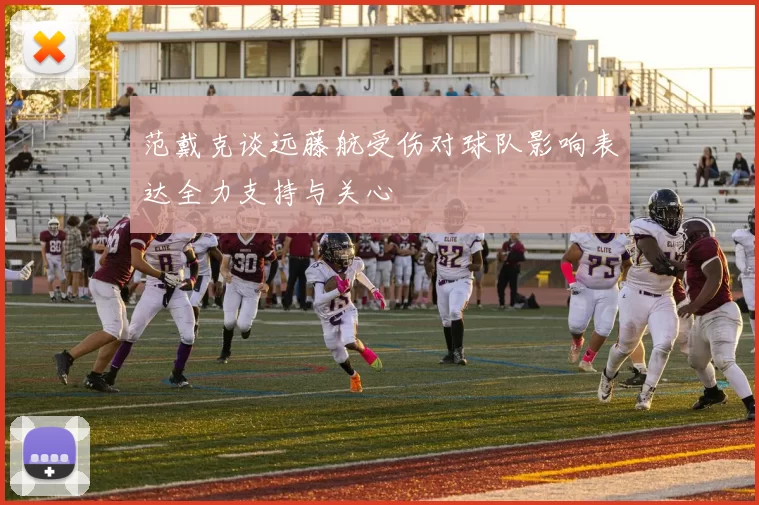 范戴克谈远藤航受伤对球队影响表达全力支持与关心
