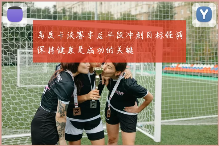 乌度卡谈赛季后半段冲刺目标强调保持健康是成功的关键