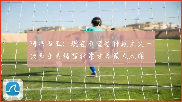 阿韦洛亚：现在有望给种族主义一次重击内格雷拉案才是最大丑闻