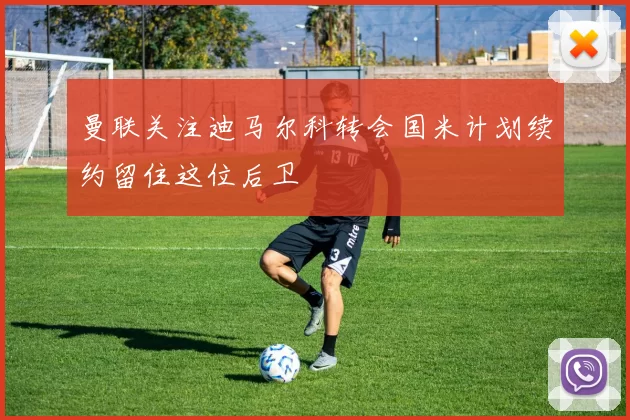 曼联关注迪马尔科转会国米计划续约留住这位后卫