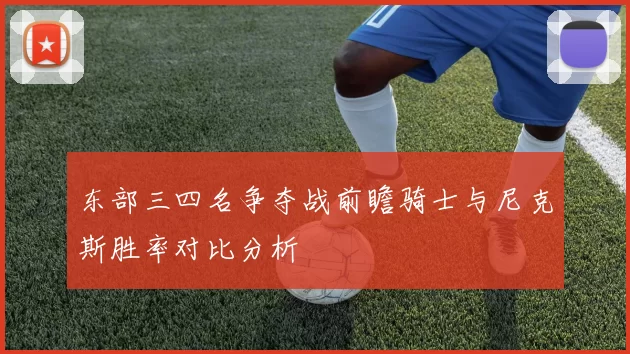 东部三四名争夺战前瞻骑士与尼克斯胜率对比分析