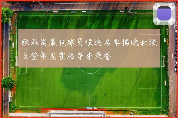 欧冠周最佳球员候选名单揭晓杜埃戈登希克霍格争夺荣誉