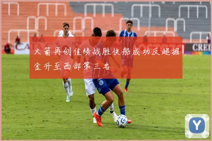 火箭再创佳绩战胜快船成功反超掘金升至西部第三名