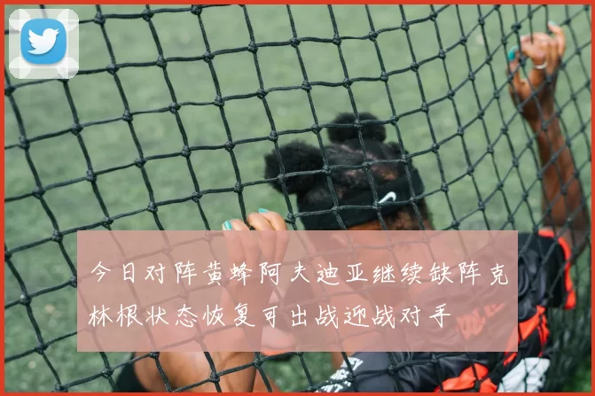 今日对阵黄蜂阿夫迪亚继续缺阵克林根状态恢复可出战迎战对手