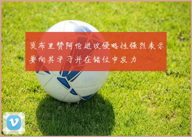 莫布里赞阿伦进攻侵略性强烈表示要向其学习并在错位中发力