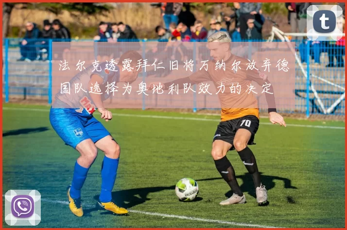 法尔克透露拜仁旧将万纳尔放弃德国队选择为奥地利队效力的决定