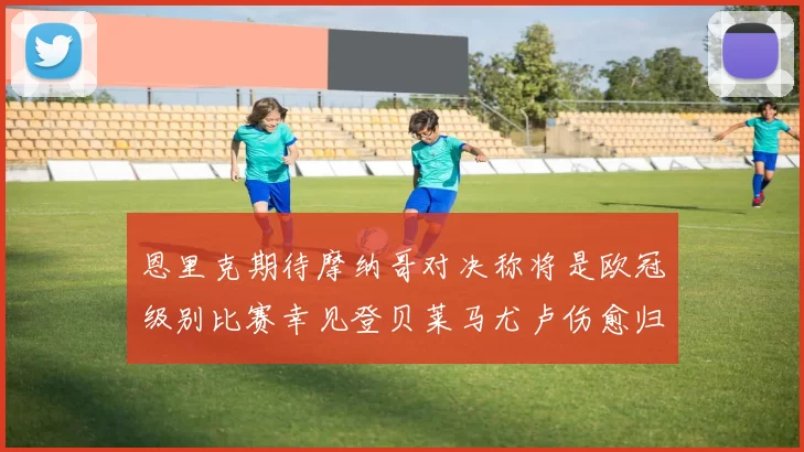 恩里克期待摩纳哥对决称将是欧冠级别比赛幸见登贝莱马尤卢伤愈归队