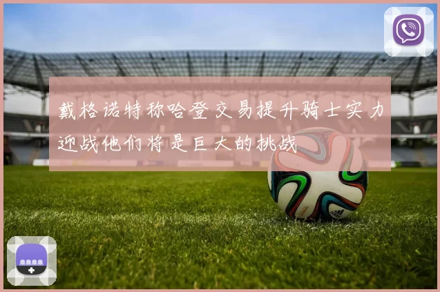 戴格诺特称哈登交易提升骑士实力迎战他们将是巨大的挑战