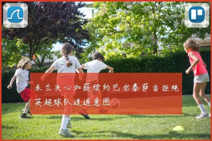 米兰决心加薪续约巴尔泰萨吉拒绝英超球队追逐意图