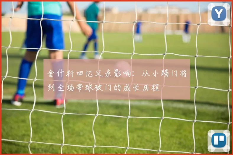 舍什科回忆父亲影响：从小踢门将到全场带球破门的成长历程