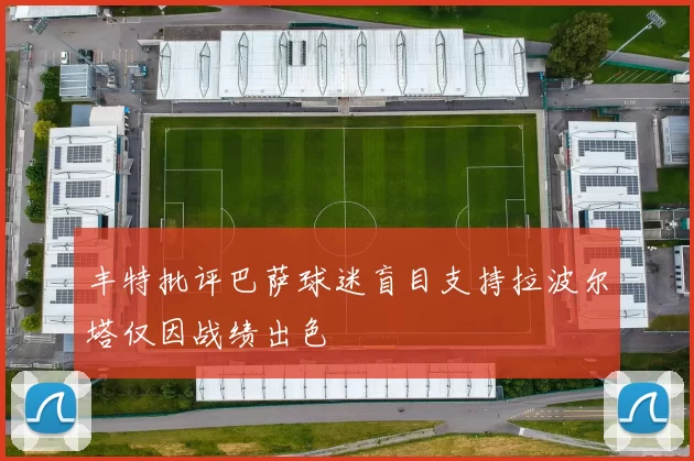 丰特批评巴萨球迷盲目支持拉波尔塔仅因战绩出色