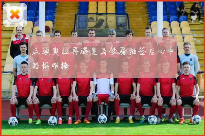 瓜迪奥拉再遇皇马梦魇抽签后心中恐惧难掩