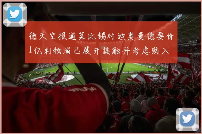 德天空报道莱比锡对迪奥曼德要价1亿利物浦已展开接触并考虑购入