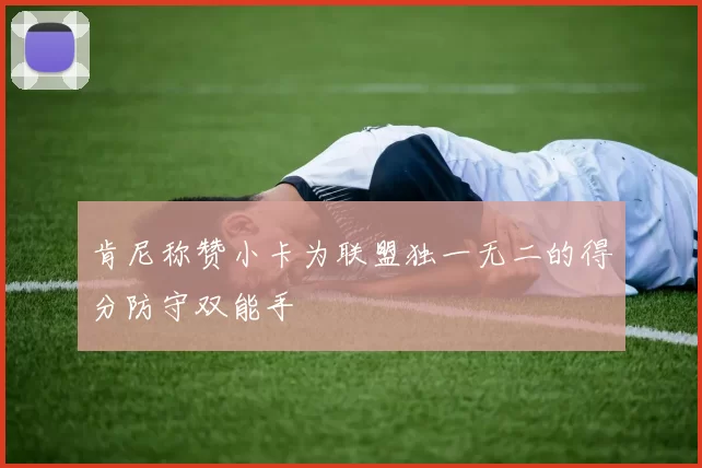 肯尼称赞小卡为联盟独一无二的得分防守双能手