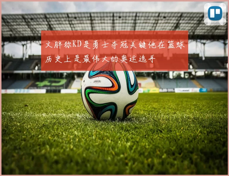 文胖称KD是勇士夺冠关键他在篮球历史上是最伟大的奥运选手