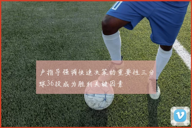 卢指导强调快速决策的重要性三分球36投成为胜利关键因素