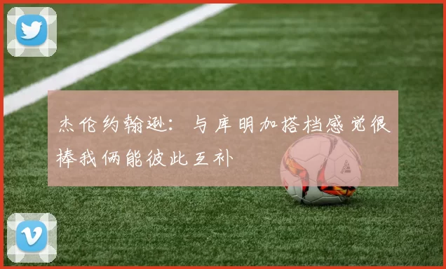 杰伦约翰逊：与库明加搭档感觉很棒我俩能彼此互补