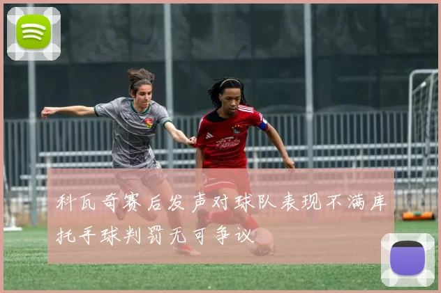 科瓦奇赛后发声对球队表现不满库托手球判罚无可争议